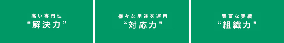 高い専門性“解決力”,様々な用途を運用“対応力”,豊富な実績“組織力”