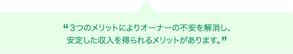 ３つのメリットによりオーナーの不安を解消し、安定した収入を得られるメリットがあります。